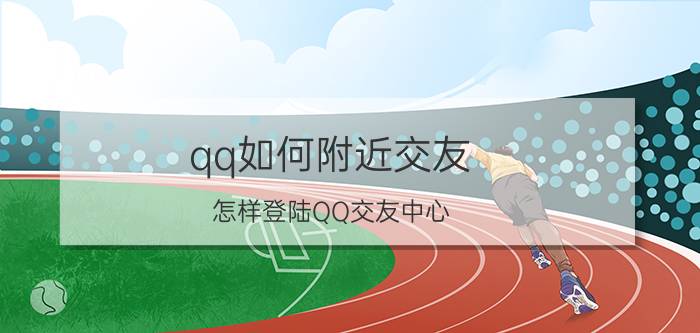 qq如何附近交友 怎样登陆QQ交友中心？